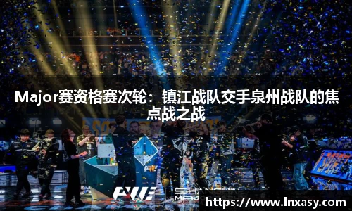 Major赛资格赛次轮：镇江战队交手泉州战队的焦点战之战