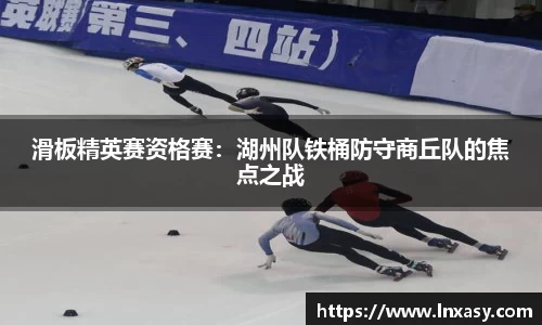滑板精英赛资格赛：湖州队铁桶防守商丘队的焦点之战
