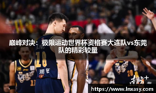 巅峰对决：极限运动世界杯资格赛大连队vs东莞队的精彩较量